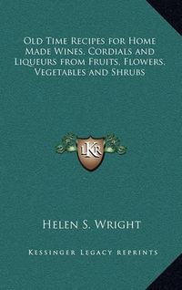 Cover image for Old Time Recipes for Home Made Wines, Cordials and Liqueurs from Fruits, Flowers, Vegetables and Shrubs