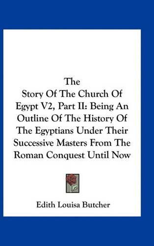 The Story of the Church of Egypt V2, Part II: Being an Outline of the History of the Egyptians Under Their Successive Masters from the Roman Conquest Until Now