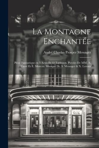 Cover image for La montagne enchantee; piece fantastique en 5 actes et 12 tableaux. Paroles de MM. A. Carre et E. Moreau. Musique de A. Messager & X. Leroux