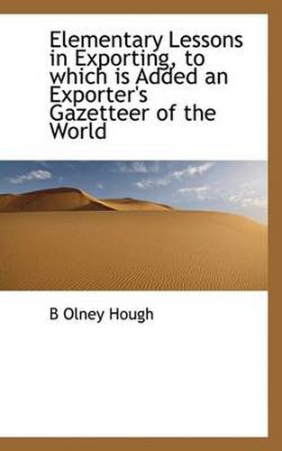 Cover image for Elementary Lessons in Exporting, to Which Is Added an Exporter's Gazetteer of the World