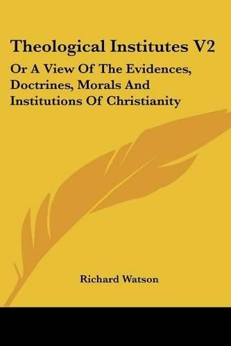 Cover image for Theological Institutes V2: Or a View of the Evidences, Doctrines, Morals and Institutions of Christianity