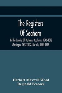 Cover image for The Registers Of Seaham, In The County Of Durham. Baptisms, 1646-1812. Marriages, 1652-1812. Burials, 1653-1812