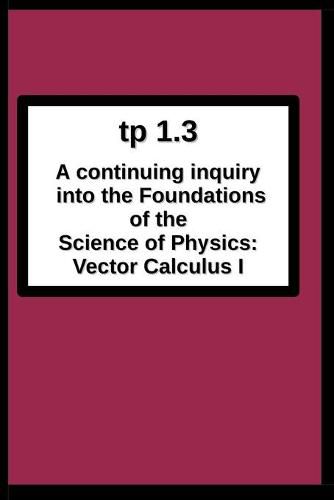Cover image for tp1.3 A continuing inquiry into the Foundations of the Science of Physics: Vector Calculus I