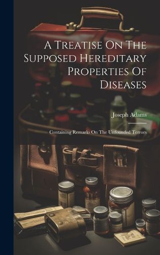 A Treatise On The Supposed Hereditary Properties Of Diseases