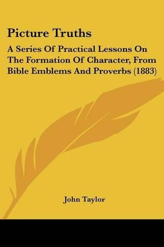 Picture Truths: A Series of Practical Lessons on the Formation of Character, from Bible Emblems and Proverbs (1883)