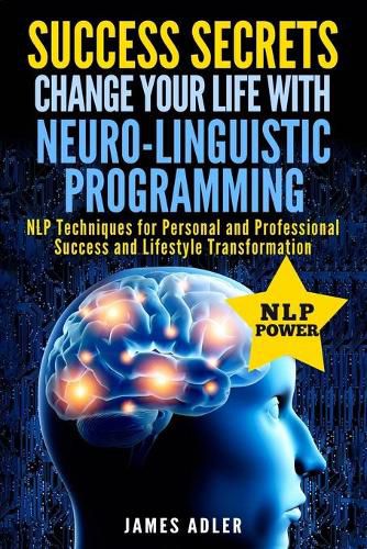 Cover image for Success Secrets: Change Your Life With Neuro-Linguistic Programming. .: NLP Techniques for Personal and Professional Success and Lifestyle Transformation