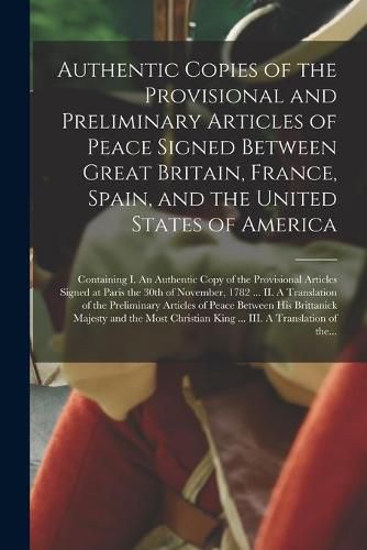 Cover image for Authentic Copies of the Provisional and Preliminary Articles of Peace Signed Between Great Britain, France, Spain, and the United States of America [microform]