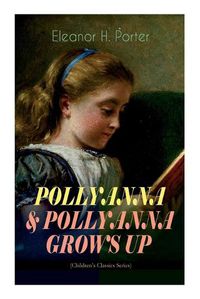 Cover image for POLLYANNA & POLLYANNA GROWS UP (Children's Classics Series): Inspiring Journey of a Cheerful Little Orphan Girl and Her Widely Celebrated Glad Game