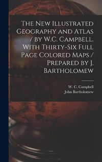 Cover image for The New Illustrated Geography and Atlas / by W.C. Campbell. With Thirty-six Full Page Colored Maps / Prepared by J. Bartholomew [microform]