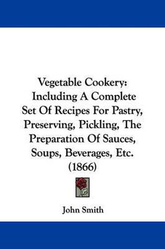 Cover image for Vegetable Cookery: Including a Complete Set of Recipes for Pastry, Preserving, Pickling, the Preparation of Sauces, Soups, Beverages, Etc. (1866)