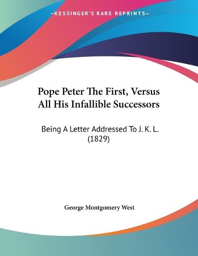 Cover image for Pope Peter the First, Versus All His Infallible Successors: Being a Letter Addressed to J. K. L. (1829)