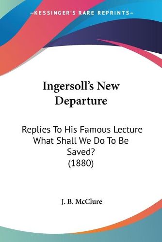 Cover image for Ingersoll's New Departure: Replies to His Famous Lecture What Shall We Do to Be Saved? (1880)