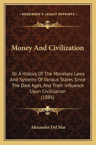 Money and Civilization: Or a History of the Monetary Laws and Systems of Various States Since the Dark Ages, and Their Influence Upon Civilization (1886)