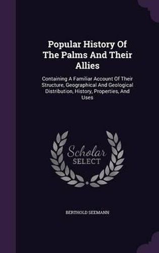 Cover image for Popular History of the Palms and Their Allies: Containing a Familiar Account of Their Structure, Geographical and Geological Distribution, History, Properties, and Uses