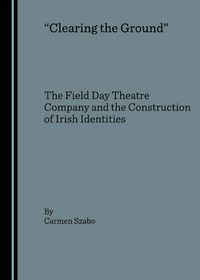 Cover image for Clearing the Ground: The Field Day Theatre Company and the Construction of Irish Identities