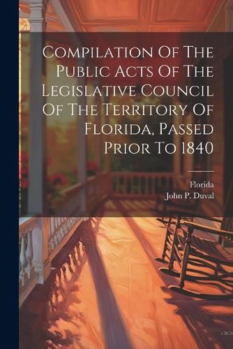 Compilation Of The Public Acts Of The Legislative Council Of The Territory Of Florida, Passed Prior To 1840