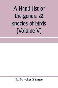 Cover image for A hand-list of the genera & species of birds. (Nomenclator avium tum fossilium tum viventium) (Volume V)