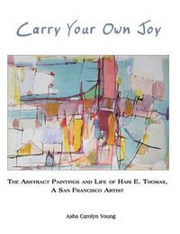 Cover image for Carry Your Own Joy: The Abstract Paintings and Life of Hari E. Thomas, a San Francisco Artist