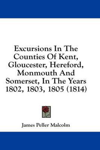 Cover image for Excursions in the Counties of Kent, Gloucester, Hereford, Monmouth and Somerset, in the Years 1802, 1803, 1805 (1814)