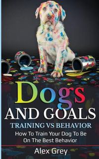 Cover image for DOGS AND GOALS TRAINING VS BEHAVIOR: HOW TO TRAIN YOUR DOG TO BE ON THE BEST BEHAVIOR