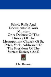 Cover image for Fabric Rolls and Documents of York Minster: Or a Defense of the History of the Metropolitan Church of St. Peter, York, Addressed to the President of the Surtees Society (1862)