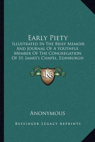 Cover image for Early Piety: Illustrated in the Brief Memoir and Journal of a Youthful Member of the Congregation of St. James's Chapel, Edinburgh (1840)