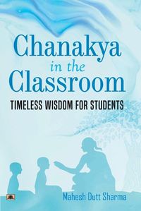 Cover image for Chanakya in the Classroom Timeless Wisdom for Students