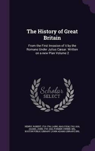 Cover image for The History of Great Britain: From the First Invasion of It by the Romans Under Julius Caesar. Written on a New Plan Volume 2