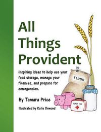 Cover image for All Things Provident: Inspiring Ideas to Help Use Your Food Storage, Manage Your Finances, and Prepare for Emergencies