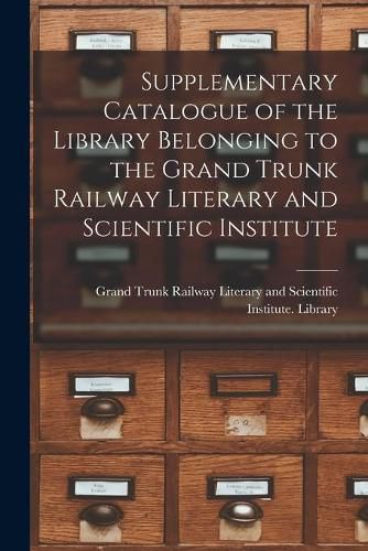 Cover image for Supplementary Catalogue of the Library Belonging to the Grand Trunk Railway Literary and Scientific Institute [microform]