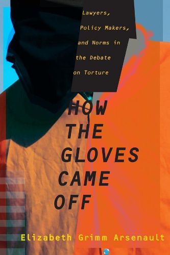 Cover image for How the Gloves Came Off: Lawyers, Policy Makers, and Norms in the Debate on Torture