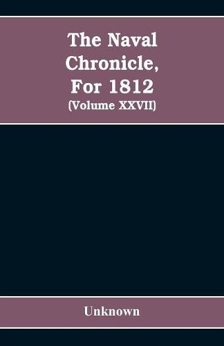 Cover image for The Naval chronicle, For 1812: containing a general and biographical history of the royal navy of the United kingdom with a variety of original papers on nautical subjects / under the guidance of several literary and professional men (Volume XXVII)