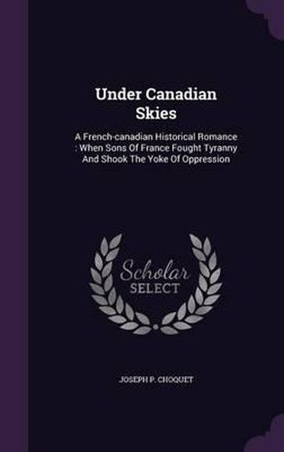 Cover image for Under Canadian Skies: A French-Canadian Historical Romance: When Sons of France Fought Tyranny and Shook the Yoke of Oppression