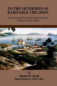 Cover image for To the Outskirts of Habitable Creation: Americans and Canadians Transported to Tasmania in the 1840s