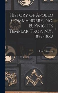 Cover image for History of Apollo Commandery, No. 15, Knights Templar, Troy, N.Y., 1837-1882