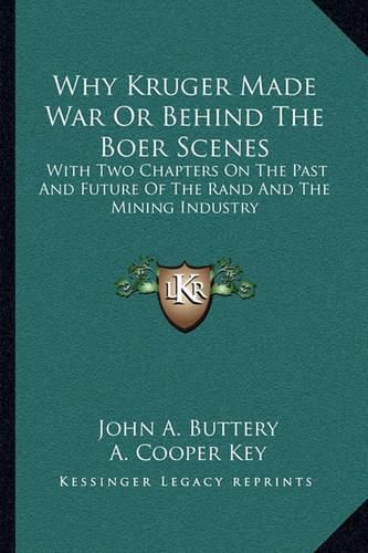 Why Kruger Made War or Behind the Boer Scenes: With Two Chapters on the Past and Future of the Rand and the Mining Industry