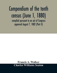 Cover image for Compendium of the tenth census (June 1, 1880) compiled pursuant to an act of Congress approved August 7, 1882 (Part II)