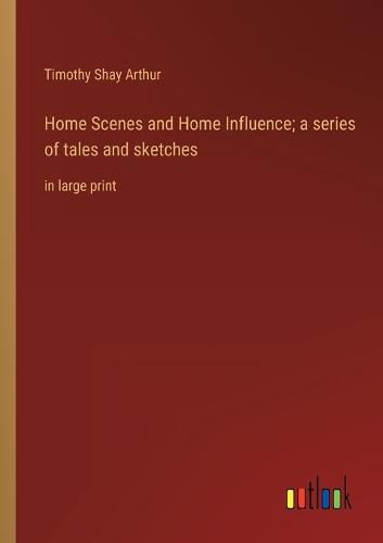 Home Scenes and Home Influence; a series of tales and sketches