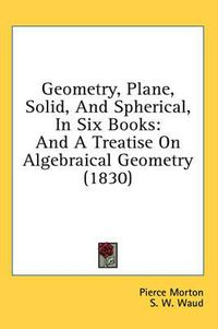 Cover image for Geometry, Plane, Solid, and Spherical, in Six Books: And a Treatise on Algebraical Geometry (1830)