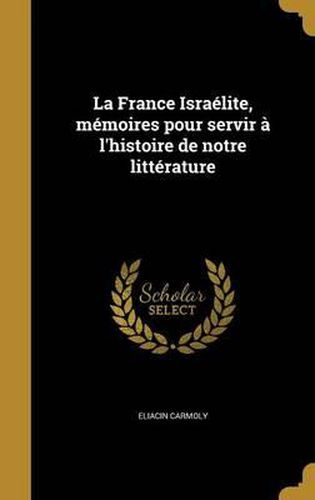 Cover image for La France Israelite, Memoires Pour Servir A L'Histoire de Notre Litterature