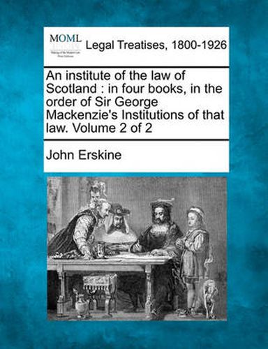 Cover image for An Institute of the Law of Scotland: In Four Books, in the Order of Sir George MacKenzie's Institutions of That Law. Volume 2 of 2