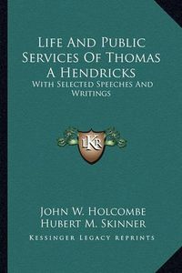 Cover image for Life and Public Services of Thomas a Hendricks: With Selected Speeches and Writings