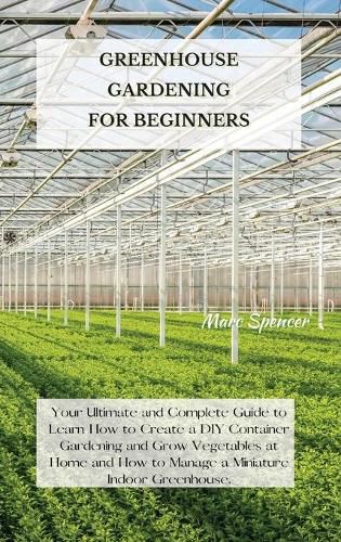 Cover image for Greenhouse Gardening for Beginners: Your Ultimate and Complete Guide to Learn How to Create a DIY Container Gardening and Grow Vegetables at Home and How to Manage a Miniature Indoor Greenhouse.