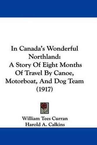 Cover image for In Canada's Wonderful Northland: A Story of Eight Months of Travel by Canoe, Motorboat, and Dog Team (1917)