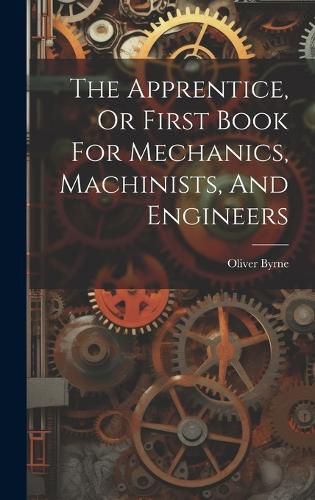 Cover image for The Apprentice, Or First Book For Mechanics, Machinists, And Engineers