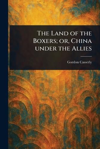 Cover image for The Land of the Boxers; or, China Under the Allies