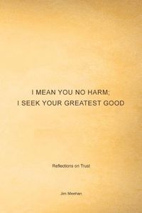 Cover image for I Mean You No Harm; I Seek Your Greatest Good