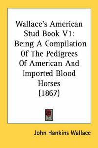 Cover image for Wallace's American Stud Book V1: Being a Compilation of the Pedigrees of American and Imported Blood Horses (1867)