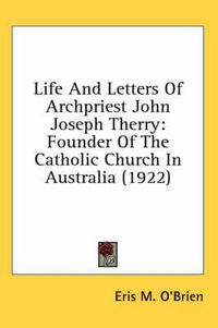 Cover image for Life and Letters of Archpriest John Joseph Therry: Founder of the Catholic Church in Australia (1922)