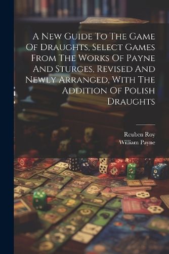 Cover image for A New Guide To The Game Of Draughts, Select Games From The Works Of Payne And Sturges, Revised And Newly Arranged, With The Addition Of Polish Draughts